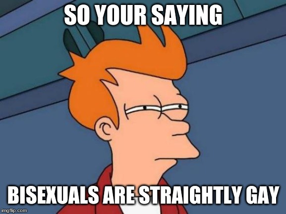 Futurama Fry | SO YOUR SAYING; BISEXUALS ARE STRAIGHTLY GAY | image tagged in memes,futurama fry | made w/ Imgflip meme maker