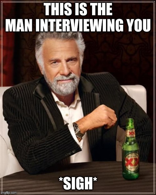 The Most Interesting Man In The World | THIS IS THE MAN INTERVIEWING YOU; *SIGH* | image tagged in memes,the most interesting man in the world,funny,stupid | made w/ Imgflip meme maker