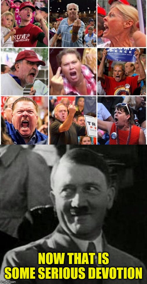 NOW THAT IS SOME SERIOUS DEVOTION | image tagged in hitler laugh,triggered trump supporters | made w/ Imgflip meme maker