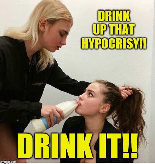 forced to drink the milk | DRINK UP THAT HYPOCRISY!! DRINK IT!! | image tagged in forced to drink the milk | made w/ Imgflip meme maker