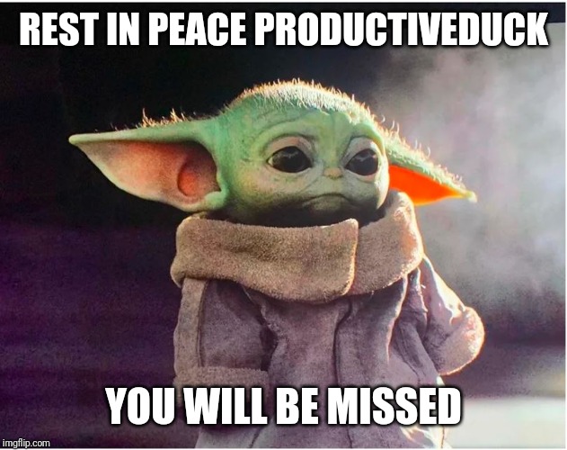 What has Imgflip become?
https://imgflip.com/i/3p8avk | REST IN PEACE PRODUCTIVEDUCK; YOU WILL BE MISSED | image tagged in sad baby yoda,sad,productiveduck,bullying,leaving | made w/ Imgflip meme maker