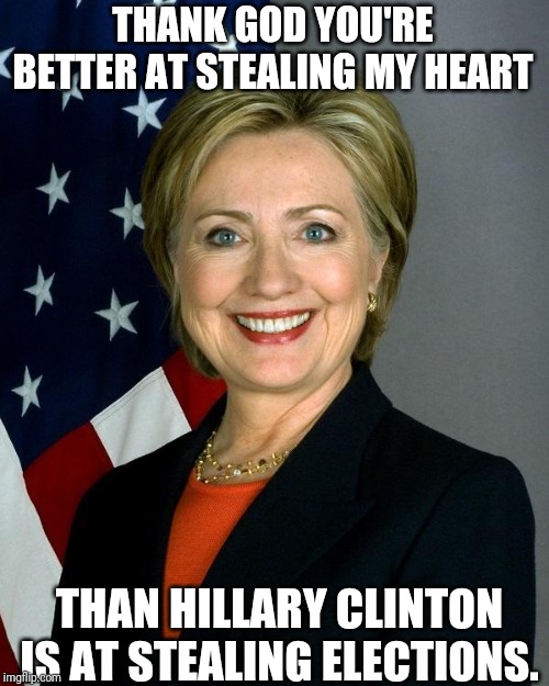Hillary Clinton Meme | THANK GOD YOU'RE BETTER AT STEALING MY HEART; THAN HILLARY CLINTON IS AT STEALING ELECTIONS. | image tagged in memes,hillary clinton | made w/ Imgflip meme maker