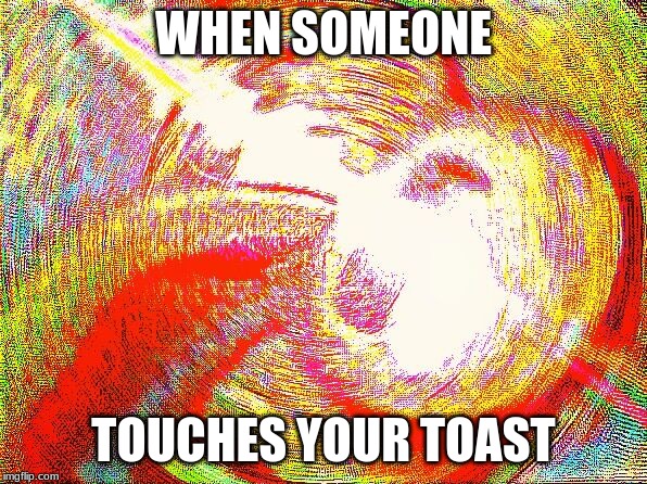 Deep fried hell | WHEN SOMEONE; TOUCHES YOUR TOAST | image tagged in deep fried hell | made w/ Imgflip meme maker