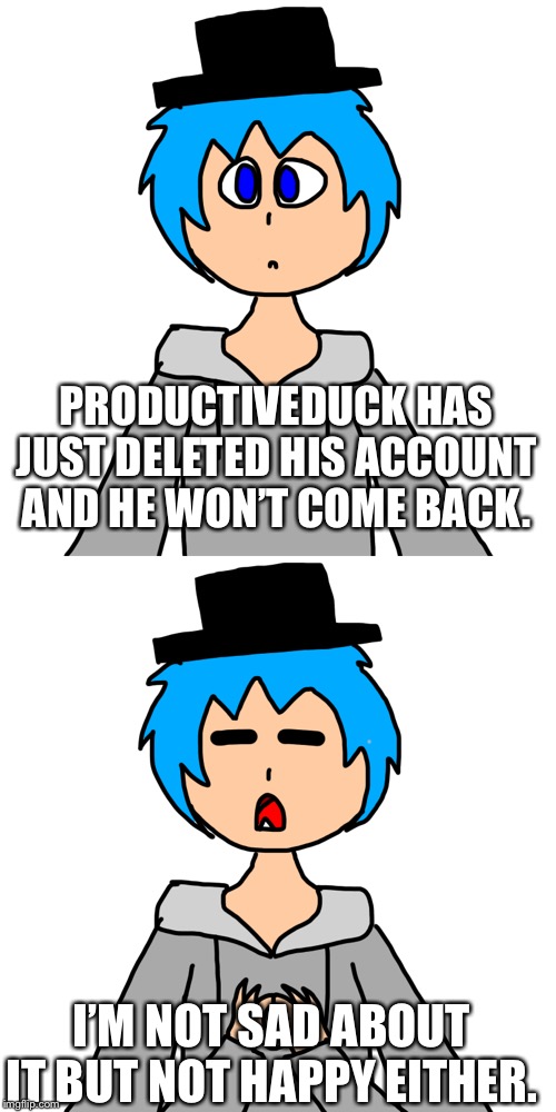 PRODUCTIVEDUCK HAS JUST DELETED HIS ACCOUNT AND HE WON’T COME BACK. I’M NOT SAD ABOUT IT BUT NOT HAPPY EITHER. | image tagged in human luno 5,human luno 6 | made w/ Imgflip meme maker