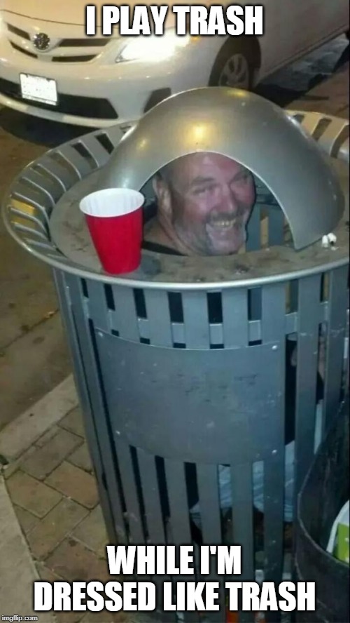 trashcan drunk | I PLAY TRASH WHILE I'M DRESSED LIKE TRASH | image tagged in trashcan drunk | made w/ Imgflip meme maker