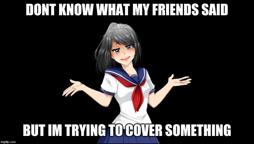 Yandere-chan i dunno. | DONT KNOW WHAT MY FRIENDS SAID; BUT IM TRYING TO COVER SOMETHING | image tagged in yandere-chan i dunno | made w/ Imgflip meme maker