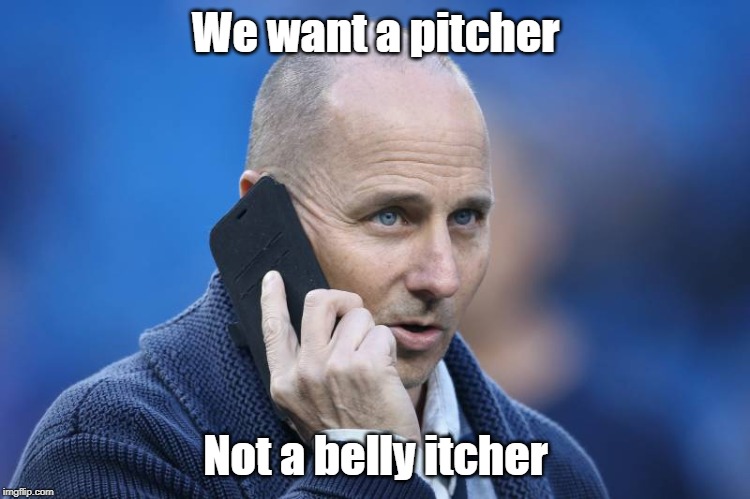 Cashman dealing | We want a pitcher; Not a belly itcher | image tagged in yankees,mlb,baseball,cashman | made w/ Imgflip meme maker