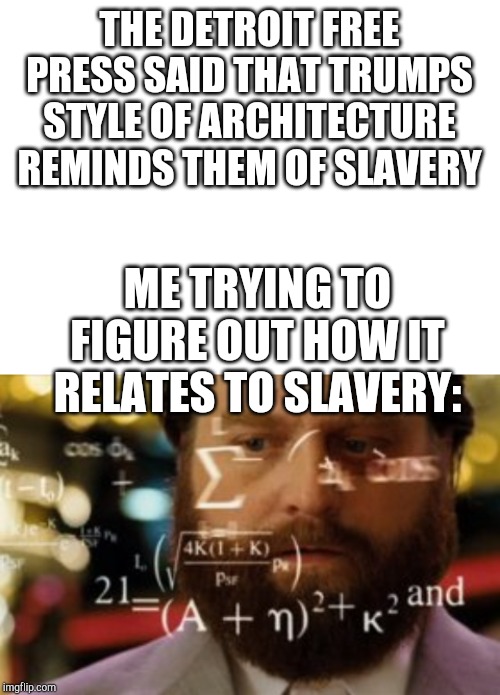 THE DETROIT FREE PRESS SAID THAT TRUMPS STYLE OF ARCHITECTURE REMINDS THEM OF SLAVERY; ME TRYING TO FIGURE OUT HOW IT RELATES TO SLAVERY: | image tagged in blank white template,trying to calculate how much sleep i can get | made w/ Imgflip meme maker