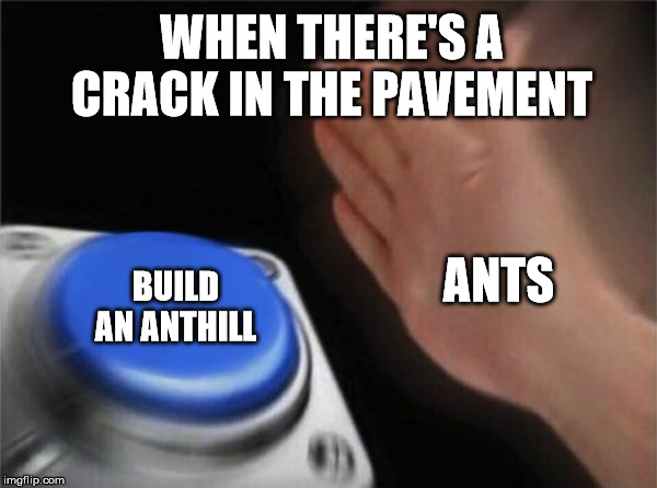 Blank Nut Button Meme | WHEN THERE'S A CRACK IN THE PAVEMENT; ANTS; BUILD AN ANTHILL | image tagged in memes,blank nut button | made w/ Imgflip meme maker
