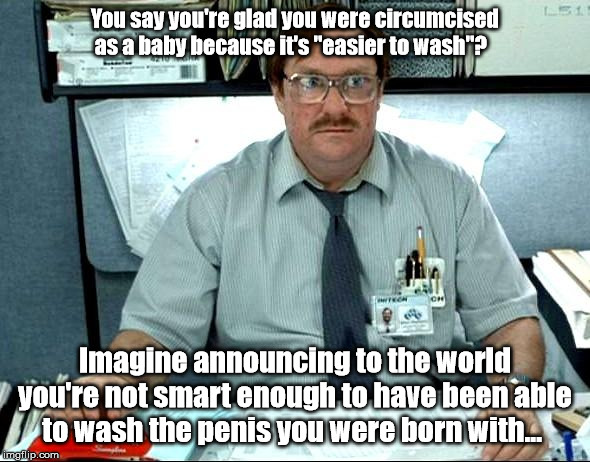 I Was Told There Would Be Meme | You say you're glad you were circumcised as a baby because it's "easier to wash"? Imagine announcing to the world you're not smart enough to have been able to wash the penis you were born with... | image tagged in memes,i was told there would be | made w/ Imgflip meme maker