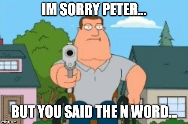 I'm sorry Peter but you said the "N" word | IM SORRY PETER... BUT YOU SAID THE N WORD... | image tagged in i'm sorry peter but you said the n word | made w/ Imgflip meme maker