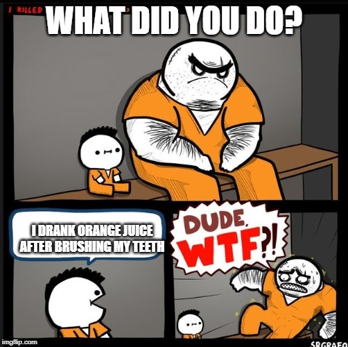 Srgrafo dude wtf | WHAT DID YOU DO? I DRANK ORANGE JUICE AFTER BRUSHING MY TEETH | image tagged in srgrafo dude wtf | made w/ Imgflip meme maker