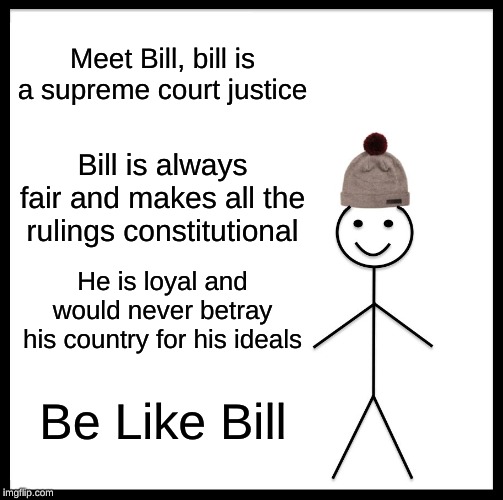 Be Like Bill Meme | Meet Bill, bill is a supreme court justice; Bill is always fair and makes all the rulings constitutional; He is loyal and would never betray his country for his ideals; Be Like Bill | image tagged in memes,be like bill | made w/ Imgflip meme maker