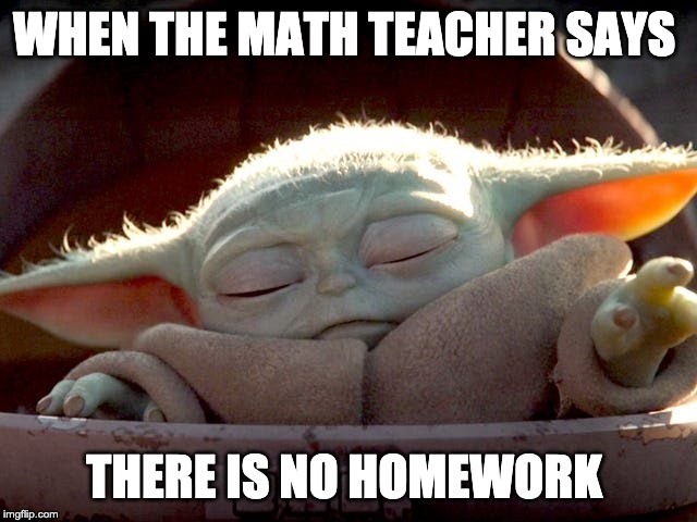Baby Yoda | WHEN THE MATH TEACHER SAYS; THERE IS NO HOMEWORK | image tagged in baby yoda | made w/ Imgflip meme maker
