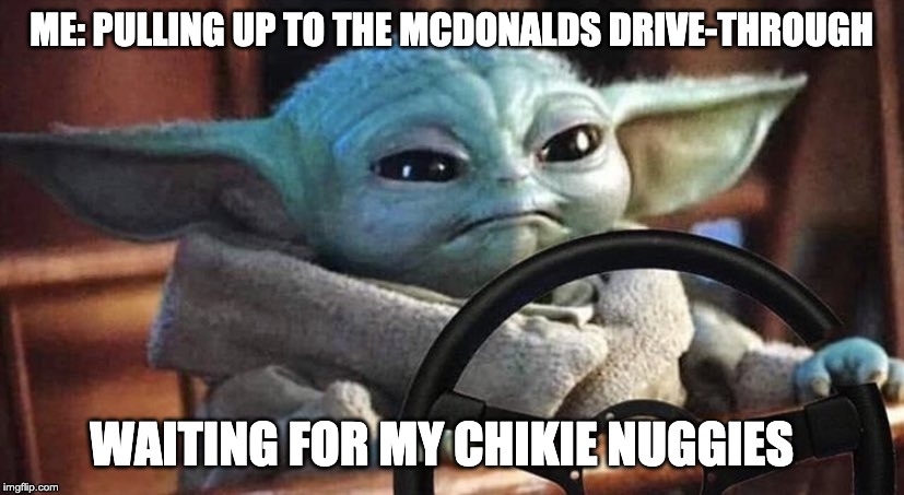 Baby Yoda Driving | ME: PULLING UP TO THE MCDONALDS DRIVE-THROUGH; WAITING FOR MY CHIKIE NUGGIES | image tagged in baby yoda driving | made w/ Imgflip meme maker