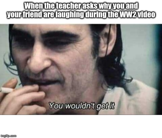 You wouldn't get it | When the teacher asks why you and your friend are laughing during the WW2 video | image tagged in you wouldn't get it | made w/ Imgflip meme maker