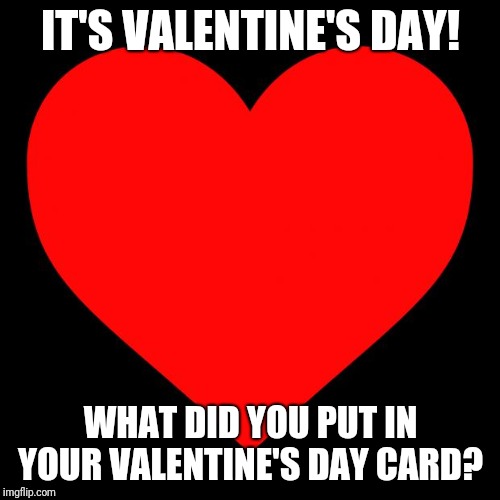 Happy Valentine's Day everyone! | IT'S VALENTINE'S DAY! WHAT DID YOU PUT IN YOUR VALENTINE'S DAY CARD? | image tagged in heart,valentine's day,the_think_tank,memes,what did you put down | made w/ Imgflip meme maker