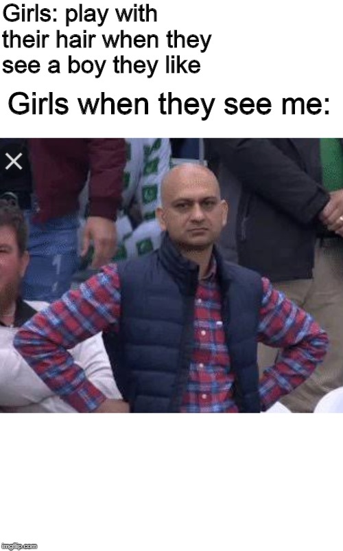 Pakistani bald man | Girls: play with their hair when they see a boy they like; Girls when they see me: | image tagged in pakistani bald man | made w/ Imgflip meme maker