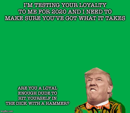 Are you a bad enough dude | I’M TESTING YOUR LOYALTY TO ME FOR 2020 AND I NEED TO MAKE SURE YOU’VE GOT WHAT IT TAKES; ARE YOU A LOYAL ENOUGH DUDE TO HIT YOURSELF IN THE DICK WITH A HAMMER? | image tagged in are you a bad enough dude | made w/ Imgflip meme maker