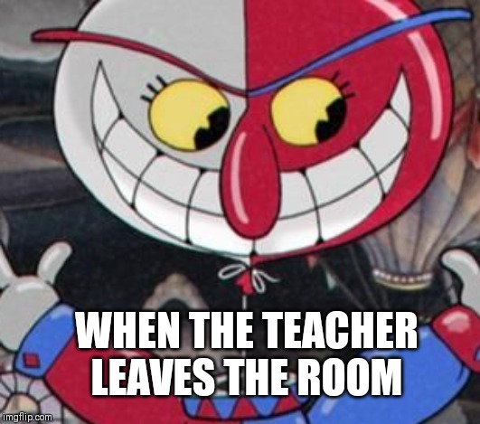 Hehehehe | WHEN THE TEACHER LEAVES THE ROOM | image tagged in funny,cuphead,school | made w/ Imgflip meme maker