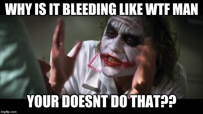 And everybody loses their minds | WHY IS IT BLEEDING LIKE WTF MAN; YOUR DOESNT DO THAT?? | image tagged in memes,and everybody loses their minds | made w/ Imgflip meme maker