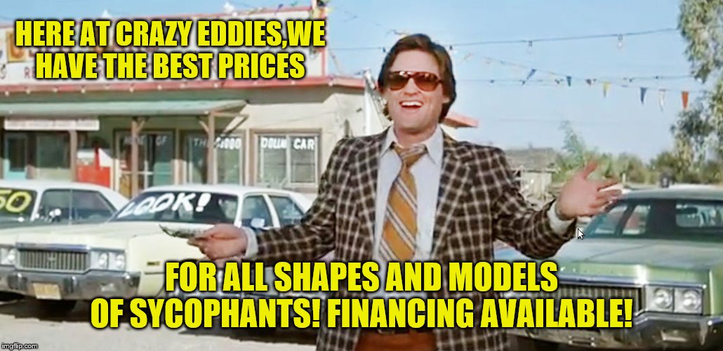 used car salesman | HERE AT CRAZY EDDIES,WE HAVE THE BEST PRICES FOR ALL SHAPES AND MODELS OF SYCOPHANTS! FINANCING AVAILABLE! | image tagged in used car salesman | made w/ Imgflip meme maker