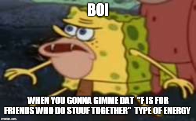 Spongegar | BOI; WHEN YOU GONNA GIMME DAT  "F IS FOR FRIENDS WHO DO STUUF TOGETHER"  TYPE OF ENERGY | image tagged in memes,spongegar | made w/ Imgflip meme maker
