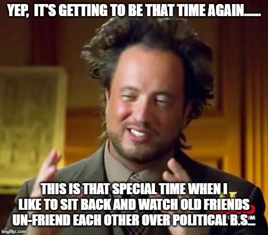 Ancient Aliens | YEP,  IT'S GETTING TO BE THAT TIME AGAIN...... THIS IS THAT SPECIAL TIME WHEN I LIKE TO SIT BACK AND WATCH OLD FRIENDS UN-FRIEND EACH OTHER OVER POLITICAL B.S... | image tagged in memes,ancient aliens | made w/ Imgflip meme maker