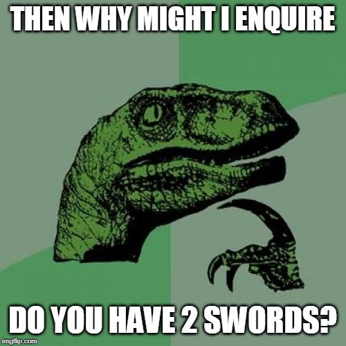 Philosoraptor Meme | THEN WHY MIGHT I ENQUIRE DO YOU HAVE 2 SWORDS? | image tagged in memes,philosoraptor | made w/ Imgflip meme maker
