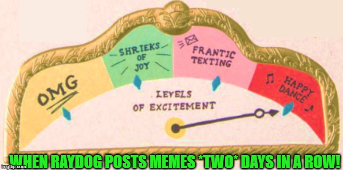 RAYDOG HAS POSTED AT LEAST ONE MEME DURING EACH OF THE PAST TWO DAYS!!! | WHEN RAYDOG POSTS MEMES *TWO* DAYS IN A ROW! | image tagged in raydog,funny memes,excited,poopy pants | made w/ Imgflip meme maker