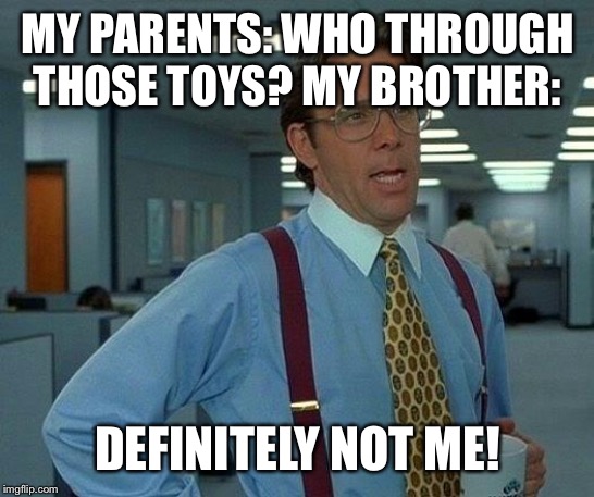 That Would Be Great Meme | MY PARENTS: WHO THROUGH THOSE TOYS? MY BROTHER:; DEFINITELY NOT ME! | image tagged in memes,that would be great | made w/ Imgflip meme maker