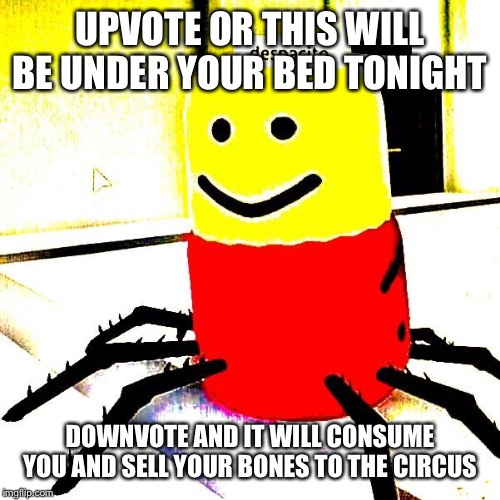 despacito | UPVOTE OR THIS WILL BE UNDER YOUR BED TONIGHT; DOWNVOTE AND IT WILL CONSUME YOU AND SELL YOUR BONES TO THE CIRCUS | image tagged in despacito | made w/ Imgflip meme maker