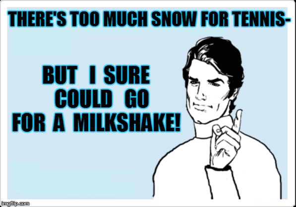 THERE'S TOO MUCH SNOW FOR TENNIS- BUT   I  SURE    COULD   GO FOR  A  MILKSHAKE! | made w/ Imgflip meme maker