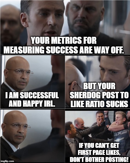 Captain America Bad Joke | YOUR METRICS FOR MEASURING SUCCESS ARE WAY OFF. BUT YOUR SHERDOG POST TO LIKE RATIO SUCKS; I AM SUCCESSFUL AND HAPPY IRL. IF YOU CAN'T GET FIRST PAGE LIKES, DON'T BOTHER POSTING! | image tagged in captain america bad joke | made w/ Imgflip meme maker