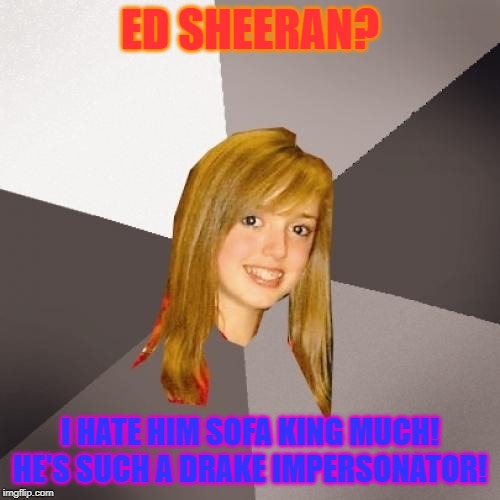 Musically Oblivious 8th Grader Meme | ED SHEERAN? I HATE HIM SOFA KING MUCH! HE'S SUCH A DRAKE IMPERSONATOR! | image tagged in memes,musically oblivious 8th grader | made w/ Imgflip meme maker
