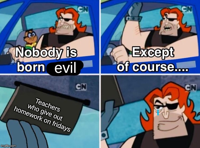 Nobody is born cool | evil; Teachers who give out homework on fridays | image tagged in nobody is born cool | made w/ Imgflip meme maker
