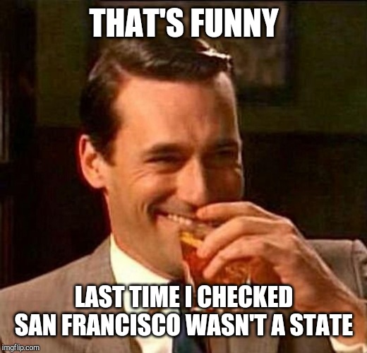man laughing scotch glass | THAT'S FUNNY LAST TIME I CHECKED SAN FRANCISCO WASN'T A STATE | image tagged in man laughing scotch glass | made w/ Imgflip meme maker