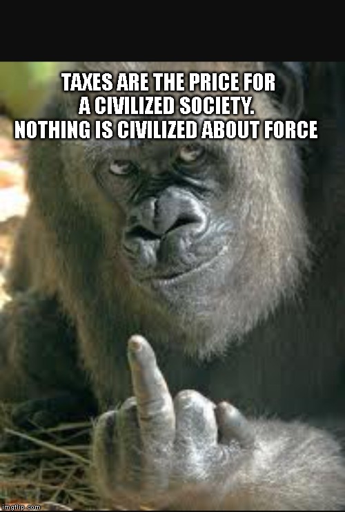 Vegan Gorilla | TAXES ARE THE PRICE FOR A CIVILIZED SOCIETY. 
  NOTHING IS CIVILIZED ABOUT FORCE | image tagged in vegan gorilla | made w/ Imgflip meme maker