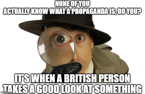Propaganda | NONE OF YOU ACTUALLY KNOW WHAT A PROPAGANDA IS, DO YOU? IT’S WHEN A BRITISH PERSON TAKES A GOOD LOOK AT SOMETHING | image tagged in bad puns,propaganda,english inspector | made w/ Imgflip meme maker