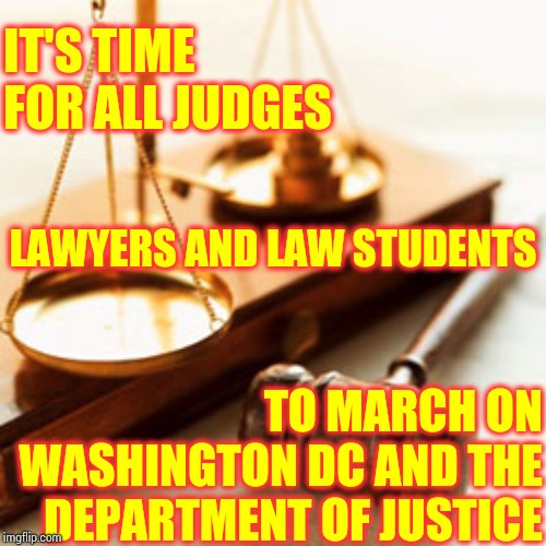 Trump's Lawless Regime | IT'S TIME FOR ALL JUDGES; LAWYERS AND LAW STUDENTS; TO MARCH ON WASHINGTON DC AND THE DEPARTMENT OF JUSTICE | image tagged in lawyers,trump unfit unqualified dangerous,lock him up,liar in chief,the president is a criminal,memes | made w/ Imgflip meme maker