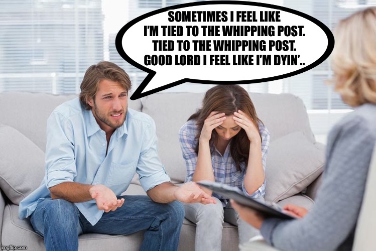 Can you relate? | SOMETIMES I FEEL LIKE I’M TIED TO THE WHIPPING POST.  TIED TO THE WHIPPING POST.  GOOD LORD I FEEL LIKE I’M DYIN’.. | image tagged in couples therapy,allman brothers | made w/ Imgflip meme maker