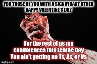 Happy Lenine Day | FOR THOSE OF YOU WITH A SIGNIFICANT OTHER
HAPPY VALENTINE'S DAY; For the rest of us my condolences this Lenine Day
You ain't getting no Ts, As, or Vs | image tagged in dark humor,valentine's day,not getting any,depressed,tits and ass,holidays | made w/ Imgflip meme maker