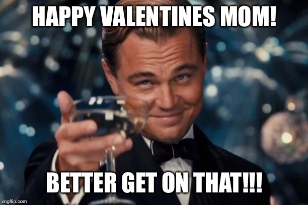 Leonardo Dicaprio Cheers Meme | HAPPY VALENTINES MOM! BETTER GET ON THAT!!! | image tagged in memes,leonardo dicaprio cheers | made w/ Imgflip meme maker