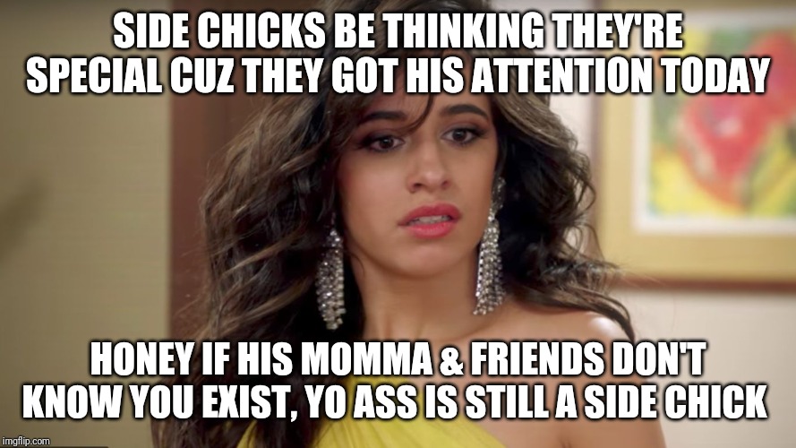 havana hoe | SIDE CHICKS BE THINKING THEY'RE SPECIAL CUZ THEY GOT HIS ATTENTION TODAY; HONEY IF HIS MOMMA & FRIENDS DON'T KNOW YOU EXIST, YO ASS IS STILL A SIDE CHICK | image tagged in havana hoe | made w/ Imgflip meme maker