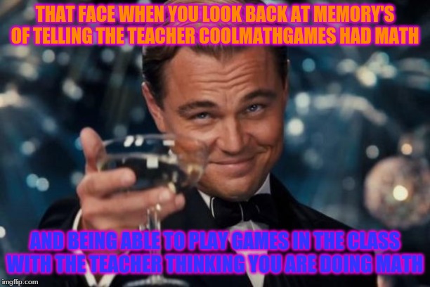 Leonardo Dicaprio Cheers | THAT FACE WHEN YOU LOOK BACK AT MEMORY'S OF TELLING THE TEACHER COOLMATHGAMES HAD MATH; AND BEING ABLE TO PLAY GAMES IN THE CLASS WITH THE TEACHER THINKING YOU ARE DOING MATH | image tagged in memes,leonardo dicaprio cheers | made w/ Imgflip meme maker