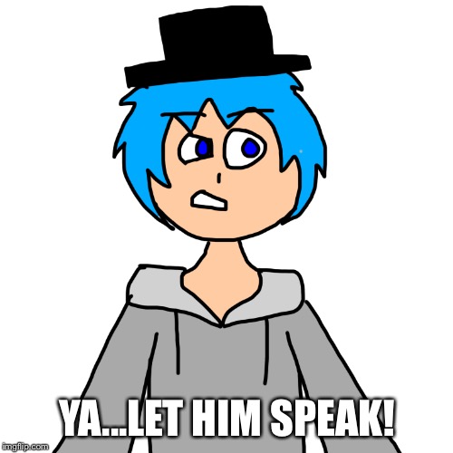 YA...LET HIM SPEAK! | image tagged in human luno 4 | made w/ Imgflip meme maker