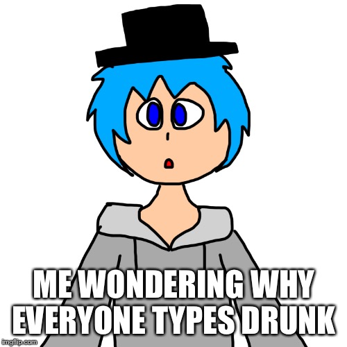 ME WONDERING WHY EVERYONE TYPES DRUNK | image tagged in human luno 10 | made w/ Imgflip meme maker