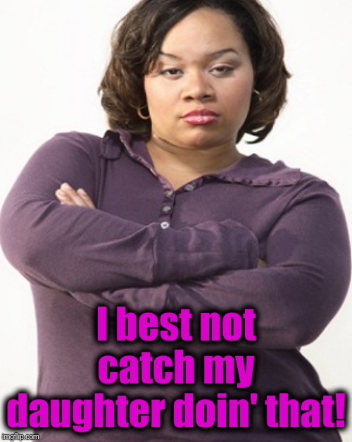 attitude | I best not catch my daughter doin' that! | image tagged in attitude | made w/ Imgflip meme maker