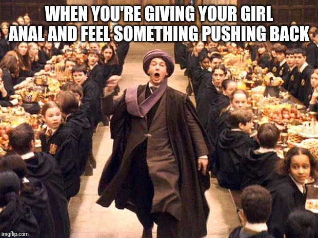 Troll In The Dungeon | WHEN YOU'RE GIVING YOUR GIRL ANAL AND FEEL SOMETHING PUSHING BACK | image tagged in troll in the dungeon | made w/ Imgflip meme maker