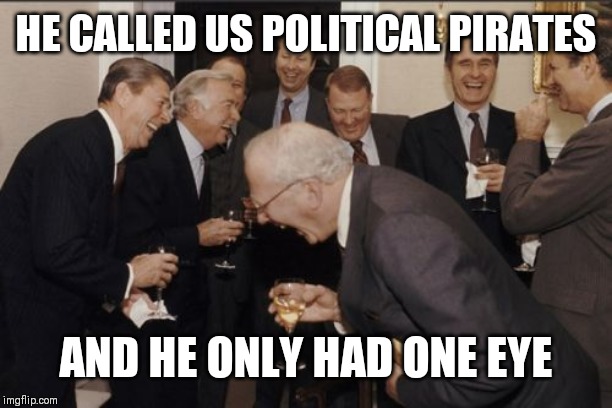 Laughing Men In Suits Meme | HE CALLED US POLITICAL PIRATES; AND HE ONLY HAD ONE EYE | image tagged in memes,laughing men in suits | made w/ Imgflip meme maker